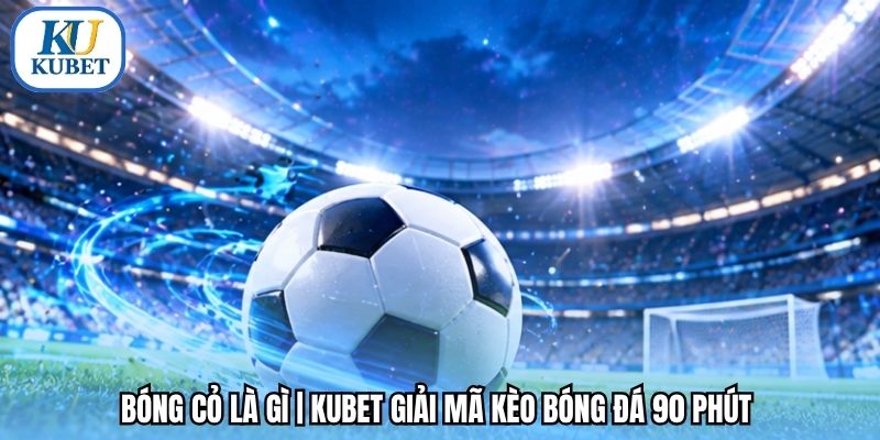 Bóng Cỏ Là Gì | Kubet Giải Mã Kèo Bóng Đá 90 Phút 