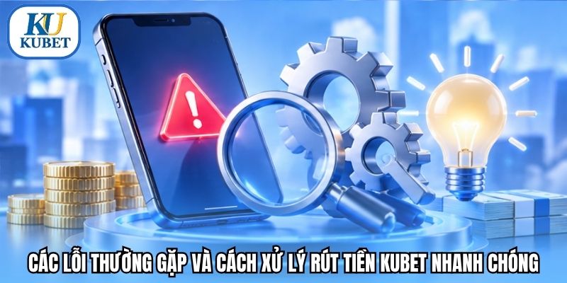 Các lỗi thường gặp và cách xử lý rút tiền Kubet nhanh chóng