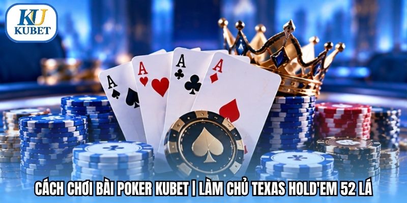 Cách Chơi Bài Poker Kubet | Làm Chủ Texas Hold’em 52 Lá