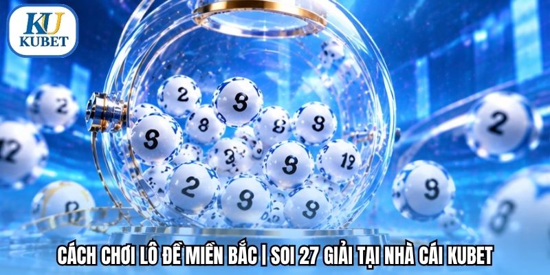 Cách Chơi Lô Đề Miền Bắc | Soi 27 Giải Tại Nhà Cái Kubet
