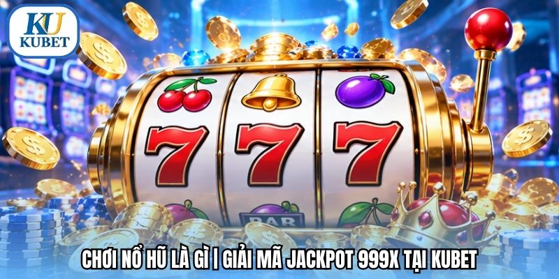 Chơi Nổ Hũ Là Gì | Giải Mã Jackpot 999X Tại Kubet
