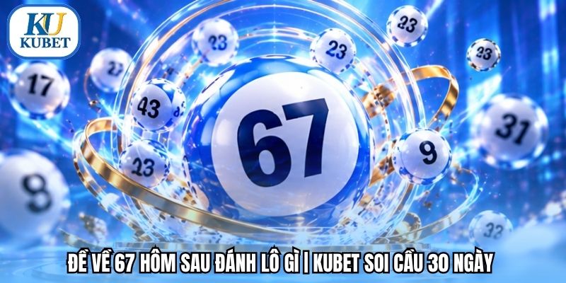 Đề Về 67 Hôm Sau Đánh Lô Gì | Kubet Soi Cầu 30 Ngày 