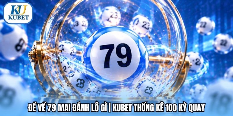 Đề Về 79 Mai Đánh Lô Gì | Kubet Thống Kê 100 Kỳ Quay