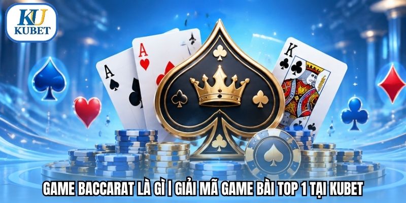 Game Baccarat Là Gì | Giải Mã Game Bài Top 1 Tại Kubet