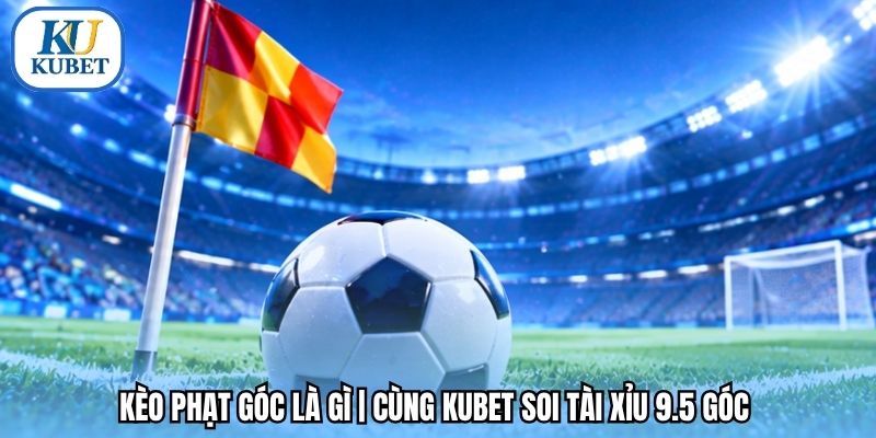 Kèo Phạt Góc Là Gì | Cùng Kubet Soi Tài Xỉu 9.5 Góc 