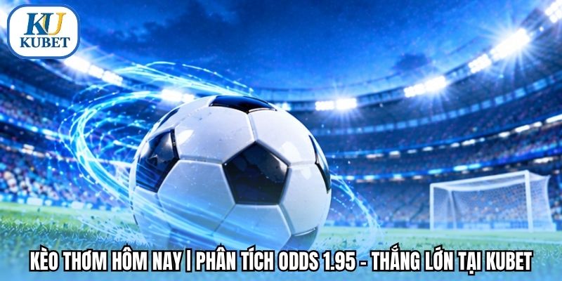Kèo Thơm Hôm Nay | Phân Tích Odds 1.95 – Thắng Lớn Tại Kubet