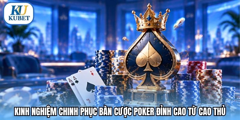 Kinh nghiệm chinh phục bàn cược Poker đỉnh cao từ cao thủ