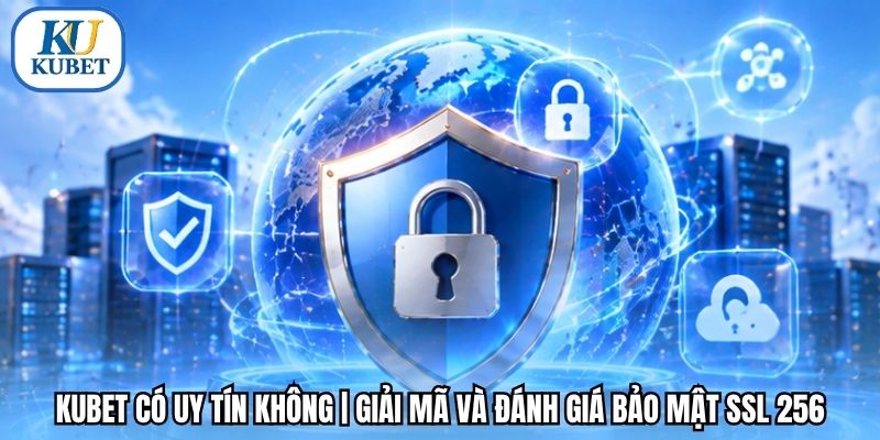 Kubet Có Uy Tín Không | Giải Mã Và Đánh Giá Bảo Mật SSL 256