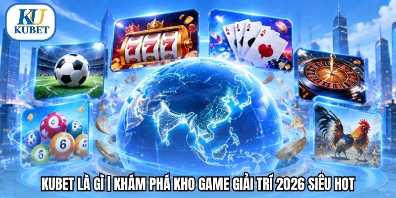 Kubet Là Gì | Khám Phá Kho Game Giải Trí 2026 Siêu Hot