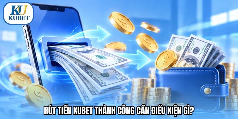 Rút tiền Kubet thành công cần điều kiện gì?