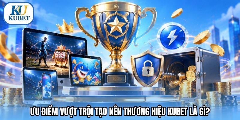 Ưu điểm vượt trội tạo nên thương hiệu Kubet là gì?