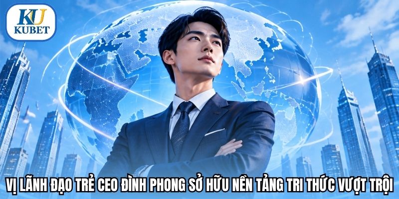 Vị lãnh đạo trẻ CEO Đình Phong sở hữu nền tảng tri thức vượt trội